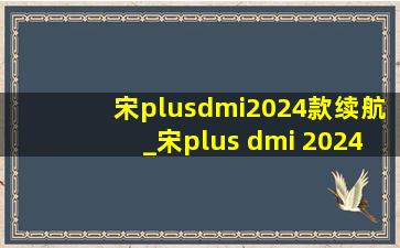 宋plusdmi2024款续航_宋plus dmi 2024续航有1000公里吗